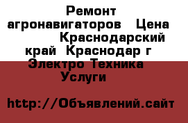 Ремонт агронавигаторов › Цена ­ 1 000 - Краснодарский край, Краснодар г. Электро-Техника » Услуги   